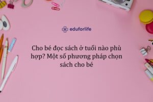 Cho bé đọc sách ở tuổi nào phù hợp? Một số phương pháp chọn sách cho bé