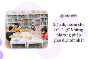 Giáo dục sớm cho trẻ là gì? Những phương pháp giáo dục tốt nhất