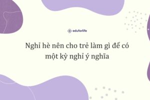 Nghỉ hè nên cho trẻ làm gì để có một kỳ nghỉ ý nghĩa