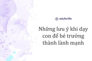 Những lưu ý khi dạy con để bé trưởng thành lành mạnh