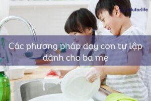 Các phương pháp dạy con tự lập dành cho ba mẹ