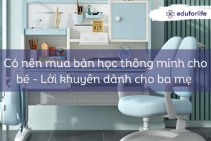 Có nên mua bàn học thông minh cho bé – Lời khuyên dành cho ba mẹ